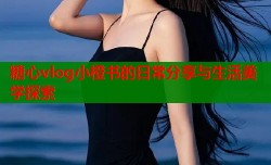 糖心vlog小橙书的日常分享与生活美学探索