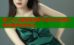 糖心vlog蜜桃君独家分享生活点滴与精彩瞬间引爆关注
