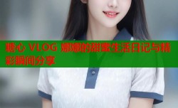 糖心 VLOG 娜娜的甜蜜生活日记与精彩瞬间分享