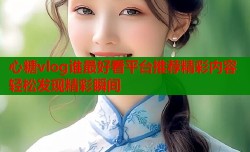 心糖vlog谁最好看平台推荐精彩内容轻松发现精彩瞬间