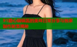 91糖心锅锅酱的美味日常分享与独家制作秘笈揭秘