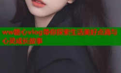 ww糖心vlog带你探索生活美好点滴与心灵成长故事