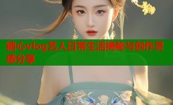 糖心vlog艺人日常生活揭秘与创作灵感分享