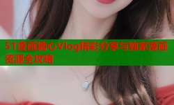 51漫画糖心Vlog精彩分享与独家漫画资源全攻略
