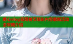 糖心vlog官网首页精彩内容最新活动全攻略介绍