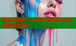 精东传媒糖心vlog精彩呈现多样内容引爆观看热潮