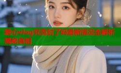 糖心vlog究竟封了吗最新情况全解析揭秘真相