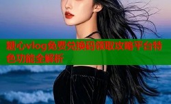 糖心vlog免费兑换码领取攻略平台特色功能全解析