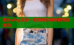 糖心vlog清凉一夏旗袍女神优雅绽放魅力