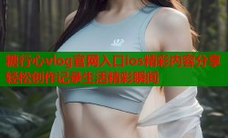糖行心vlog官网入口ios精彩内容分享轻松创作记录生活精彩瞬间