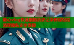 糖心vlog快速删除历史记录教程轻松清理隐私安全保障