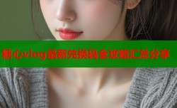 糖心vlog最新兑换码全攻略汇总分享