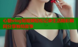 心糖vlog短视频轻松记录生活精彩瞬间分享独特故事