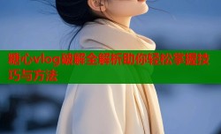 糖心vlog破解全解析助你轻松掌握技巧与方法