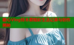 糖心Vlog铃木君精彩生活记录与创作揭秘
