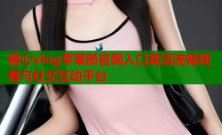 糖心vlog苹果新官网入口高清流畅观看与社交互动平台
