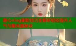 糖心vlog刷粉技巧全解析轻松提升人气与曝光度秘诀