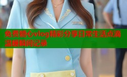 免费糖心vlog精彩分享日常生活点滴温暖瞬间记录