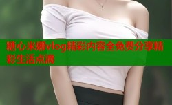 糖心米娜vlog精彩内容全免费分享精彩生活点滴