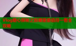 Vlog糖心探秘之旅哪里最值得一看全攻略