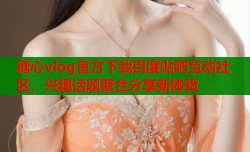 糖心vlog官方下载百度贴吧互动社区，兴趣话题聚合分享新体验