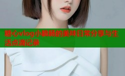 糖心vlog小脆肠的美味日常分享与生活点滴记录