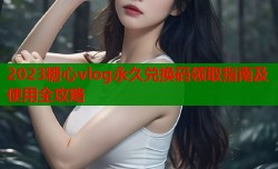 2023糖心vlog永久兑换码领取指南及使用全攻略
