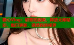 糖心Vlog：甜蜜短视频，释放无限精彩，每日更新，诱惑你的视界
