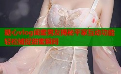 糖心vlog闺蜜男友揭秘平家互动功能轻松捕捉甜蜜瞬间