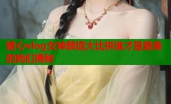 糖心vlog女神颜值大比拼谁才是最美的她们揭秘