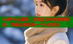 心糖Vlog最美：发现生活中的甜蜜瞬间，用镜头捕捉每一个心动信号