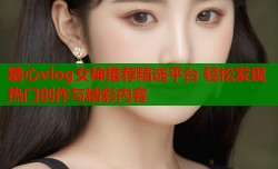 糖心vlog女神推荐精选平台 轻松发现热门创作与精彩内容