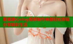 爱搞糖心vlog视频制作神器轻松剪辑分享精彩生活