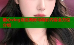 糖心vlog别名揭秘与精彩内容全方位介绍