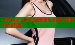 w糖心vlog生活点滴分享记录美好瞬间与心情故事