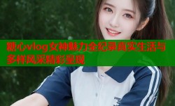 糖心vlog女神魅力全纪录真实生活与多样风采精彩呈现