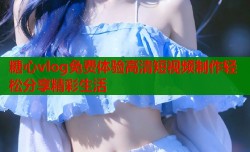 糖心vlog免费体验高清短视频制作轻松分享精彩生活