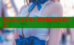 糖心vlog女主角大揭秘精彩故事全记录