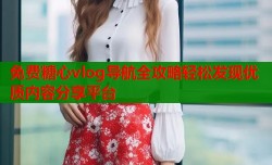 免费糖心vlog导航全攻略轻松发现优质内容分享平台