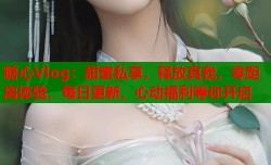 糖心Vlog：甜蜜私享，释放真我，零距离体验，每日更新，心动福利等你开启
