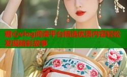 糖心vlog阅读平台精选优质内容轻松发现精彩故事