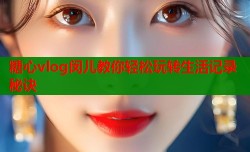 糖心vlog闵儿教你轻松玩转生活记录秘诀