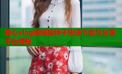 糖心vlog锅锅酱种子快速下载与分享平台揭秘