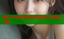 糖心vlog铃木的生活点滴与心灵治愈之旅