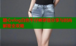 糖心vlog白色牛仔裤穿搭分享与时尚解密全攻略