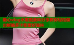 糖心vlog水蜜桃美味分享教你轻松做出鲜嫩多汁甜蜜好滋味