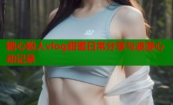 糖心粉人vlog甜蜜日常分享与浪漫心动记录