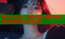 糖心vlog永久二维码轻松分享精彩视频快速连接你的专属内容