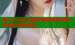 糖心vlog怎么消除快速教程轻松解决烦恼提升视频质量
