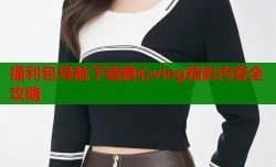 福利包导航下载糖心vlog精彩内容全攻略